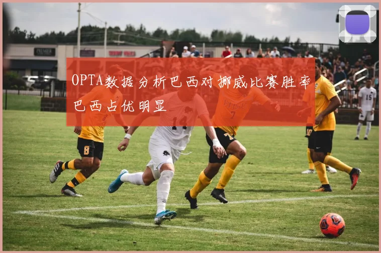 OPTA数据分析巴西对挪威比赛胜率巴西占优明显
