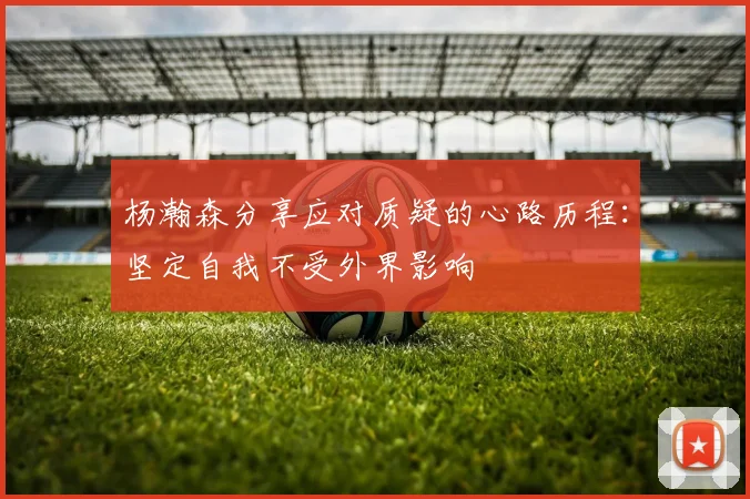 杨瀚森分享应对质疑的心路历程：坚定自我不受外界影响