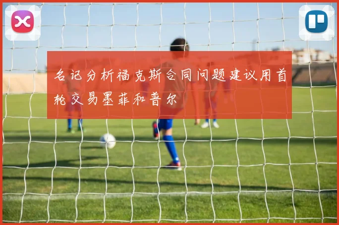 名记分析福克斯合同问题建议用首轮交易墨菲和普尔