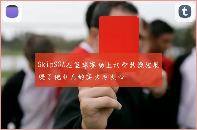 SkipSGA在篮球赛场上的智慧操控展现了他非凡的实力与决心