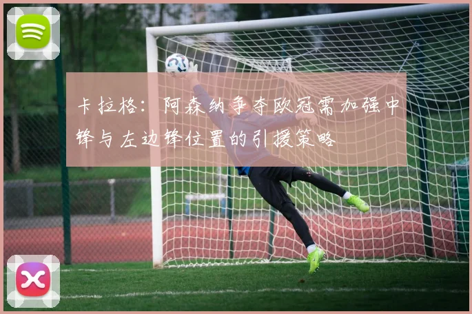 卡拉格：阿森纳争夺欧冠需加强中锋与左边锋位置的引援策略