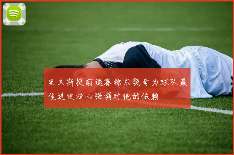 里夫斯提前退赛称东契奇为球队最佳进攻核心强调对他的依赖