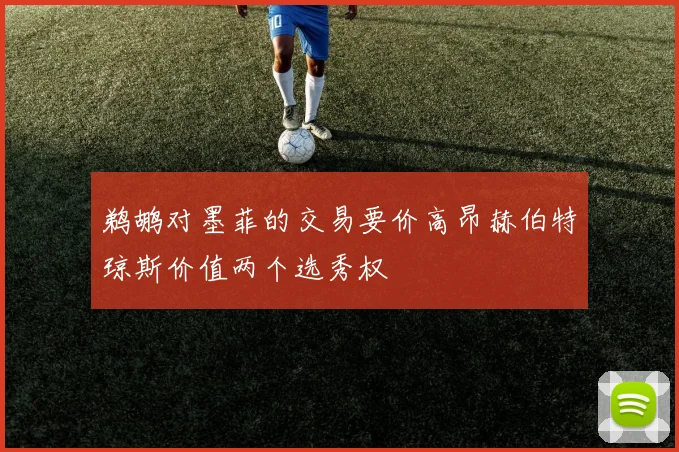 鹈鹕对墨菲的交易要价高昂赫伯特琼斯价值两个选秀权
