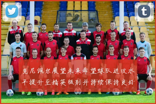 克尼佩尔展望未来希望球队进攻水平提升至精英级别并持续保持良好状态