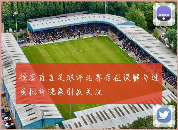 德容直言足球评论界存在误解与过度批评现象引发关注