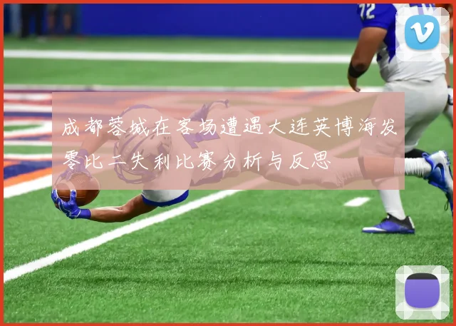 成都蓉城在客场遭遇大连英博海发零比二失利比赛分析与反思