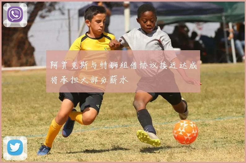 阿贾克斯与特狮租借协议接近达成将承担大部分薪水