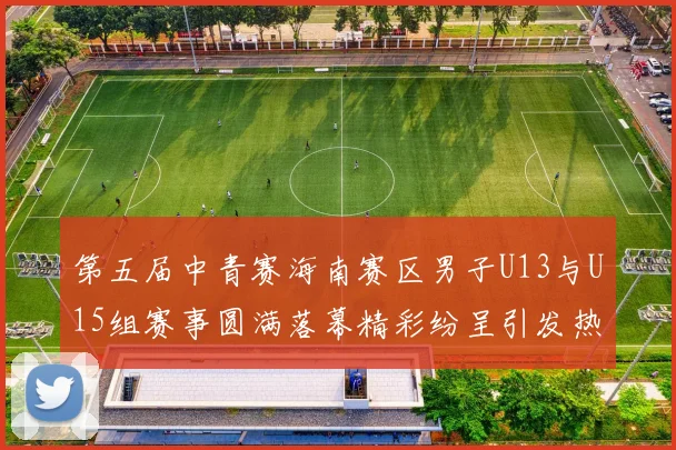 第五届中青赛海南赛区男子U13与U15组赛事圆满落幕精彩纷呈引发热烈反响