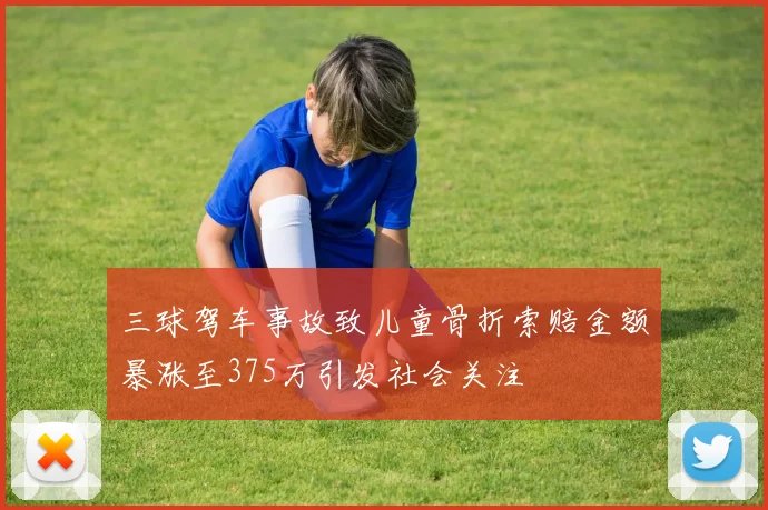 三球驾车事故致儿童骨折索赔金额暴涨至375万引发社会关注