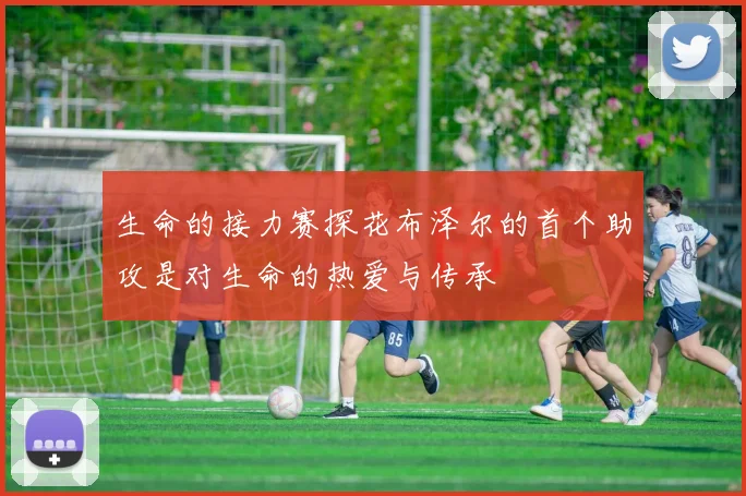 生命的接力赛探花布泽尔的首个助攻是对生命的热爱与传承