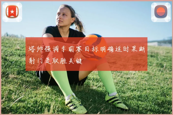 塔帅强调季前赛目标明确适时果断射门是取胜关键