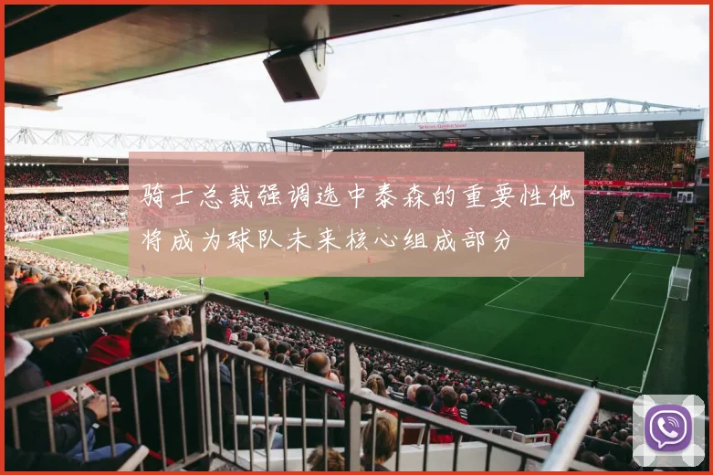 骑士总裁强调选中泰森的重要性他将成为球队未来核心组成部分