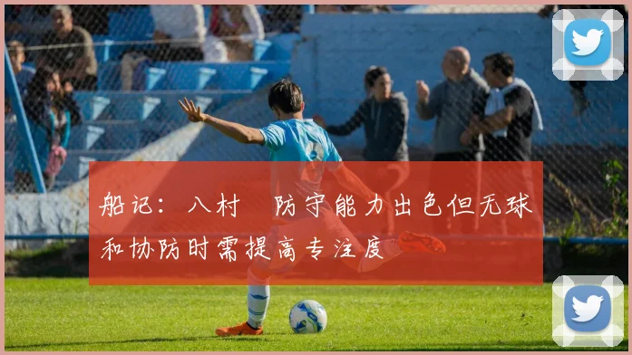 船记：八村塁防守能力出色但无球和协防时需提高专注度