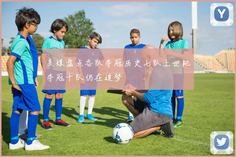 美媒盘点各队夺冠历史七队上世纪夺冠十队仍在追梦