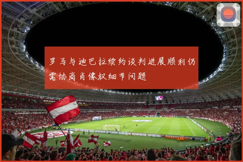 罗马与迪巴拉续约谈判进展顺利仍需协商肖像权细节问题