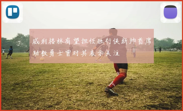 威利格林有望担任独行侠新帅首席助教勇士曾对其表示关注