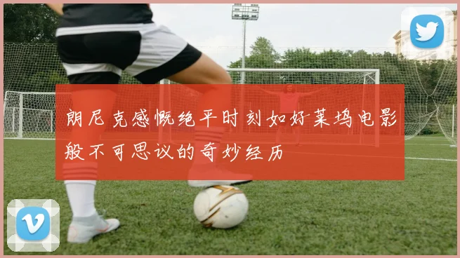 朗尼克感慨绝平时刻如好莱坞电影般不可思议的奇妙经历