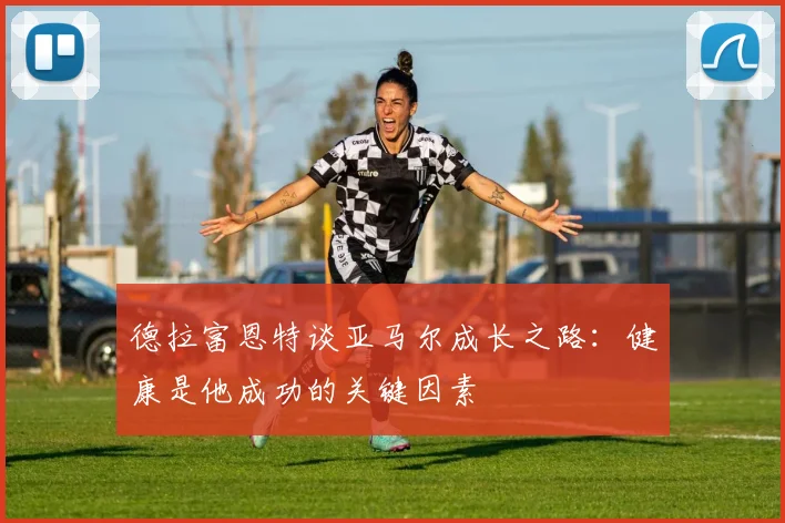 德拉富恩特谈亚马尔成长之路：健康是他成功的关键因素