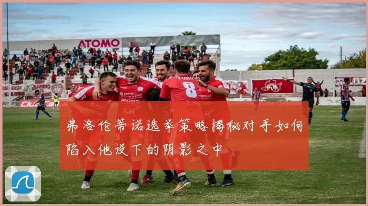 弗洛伦蒂诺选举策略揭秘对手如何陷入他设下的阴影之中