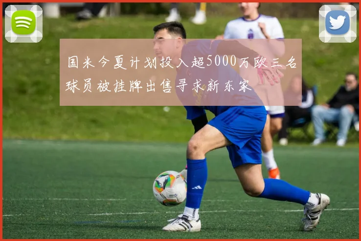 国米今夏计划投入超5000万欧三名球员被挂牌出售寻求新东家
