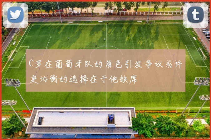 C罗在葡萄牙队的角色引发争议或许更均衡的选择在于他缺席