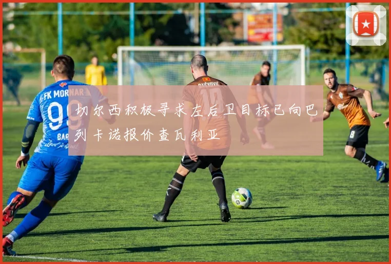 切尔西积极寻求左后卫目标已向巴列卡诺报价查瓦利亚