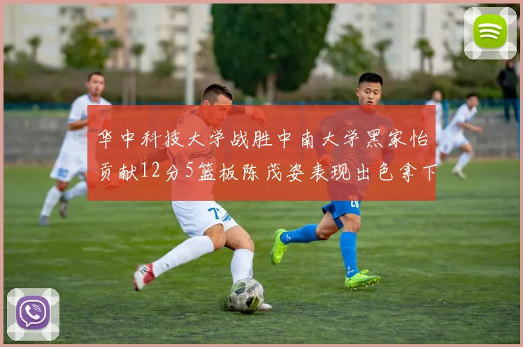 华中科技大学战胜中南大学黑家怡贡献12分5篮板陈茂姿表现出色拿下19分7篮板