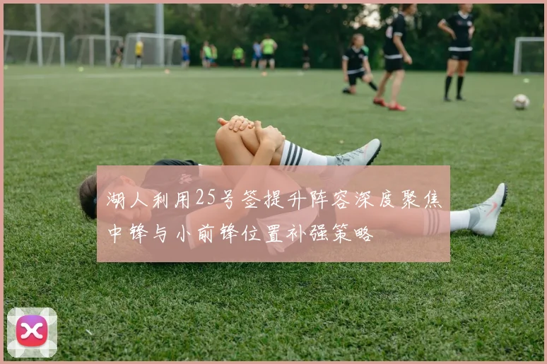 湖人利用25号签提升阵容深度聚焦中锋与小前锋位置补强策略