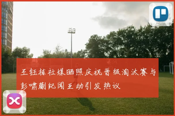 王钰栋社媒晒照庆祝晋级淘汰赛与彭啸蒯纪闻互动引发热议