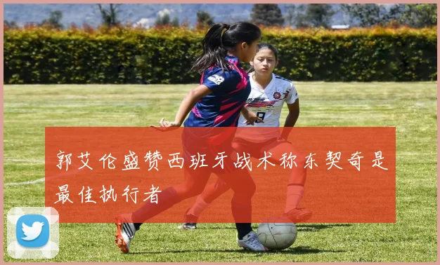 郭艾伦盛赞西班牙战术称东契奇是最佳执行者