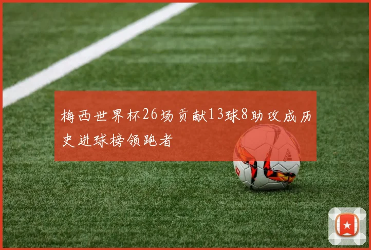 梅西世界杯26场贡献13球8助攻成历史进球榜领跑者