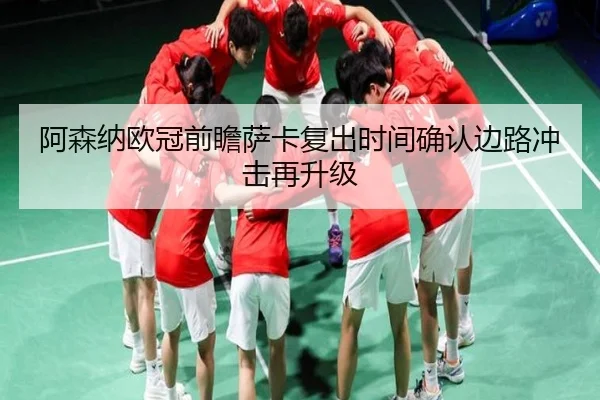 阿森纳欧冠前瞻萨卡复出时间确认边路冲击再升级